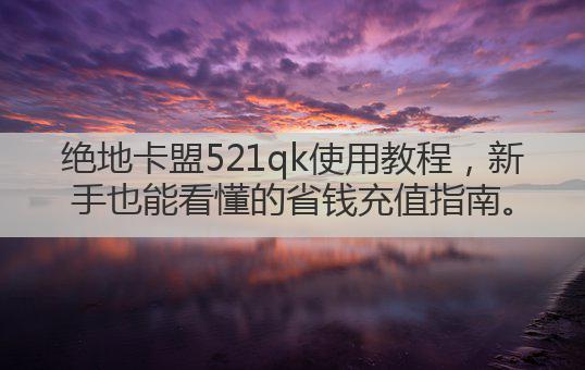 绝地卡盟521qk使用教程,新手也能看懂的省钱充值指南。