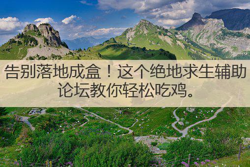 告别落地成盒!这个绝地求生辅助论坛教你轻松吃鸡。