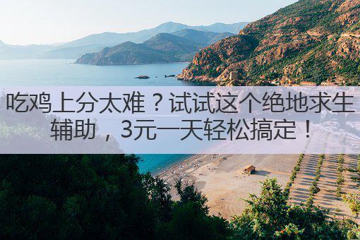 吃鸡上分太难?试试这个绝地求生辅助,3元一天轻松搞定!