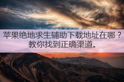 苹果绝地求生辅助下载地址在哪?教你找到正确渠道。