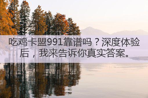 吃鸡卡盟991靠谱吗?深度体验后,我来告诉你真实答案。