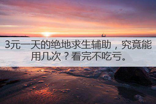 3元一天的绝地求生辅助,究竟能用几次?看完不吃亏。