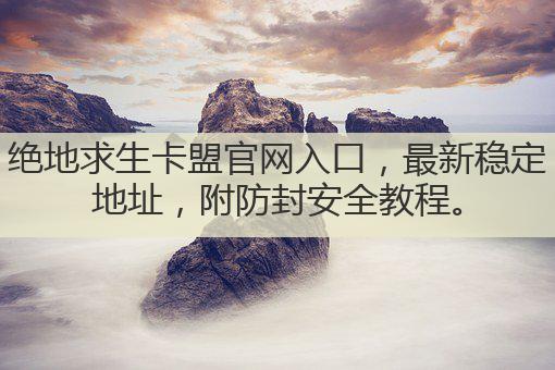 绝地求生卡盟官网入口,最新稳定地址,附防封安全教程。