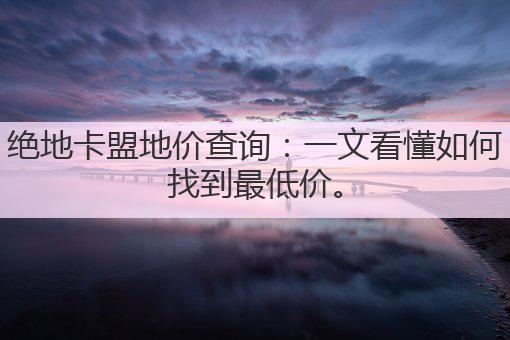 绝地卡盟地价查询:一文看懂如何找到最低价。
