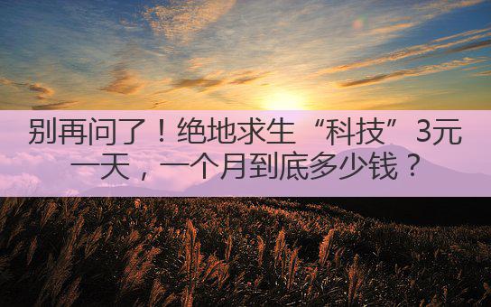 别再问了!绝地求生“科技”3元一天,一个月到底多少钱?