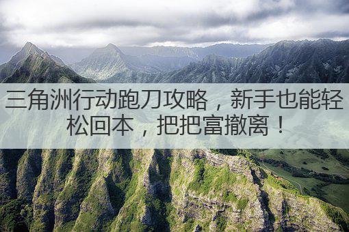 三角洲行动跑刀攻略,新手也能轻松回本,把把富撤离!