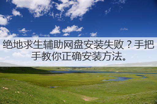 绝地求生辅助网盘安装失败?手把手教你正确安装方法。