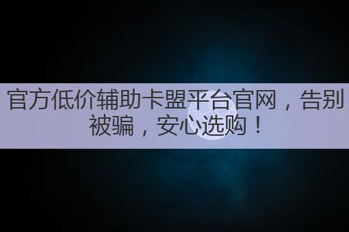 官方低价辅助卡盟平台官网,告别被骗,安心选购!