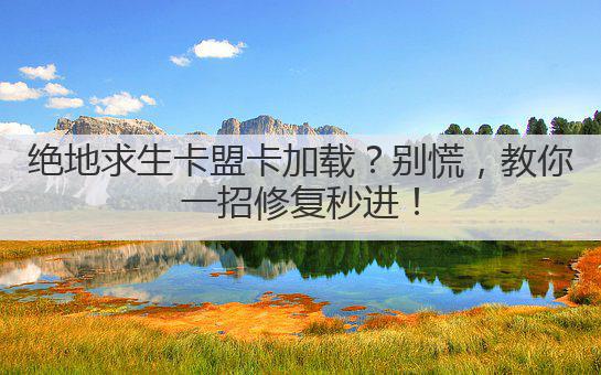 绝地求生卡盟卡加载?别慌,教你一招修复秒进!