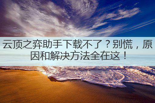 云顶之弈助手下载不了?别慌,原因和解决方法全在这!
