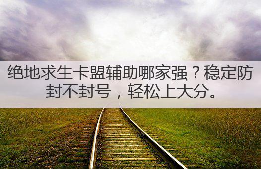 绝地求生卡盟辅助哪家强？稳定防封不封号，轻松上大分。
