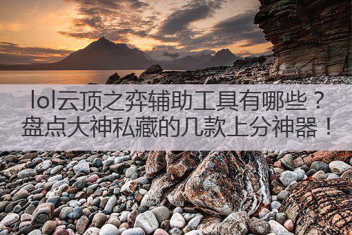lol云顶之弈辅助工具有哪些？盘点大神私藏的几款上分神器！