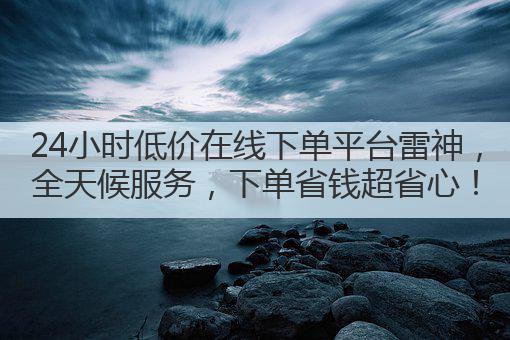 24小时低价在线下单平台雷神,全天候服务,下单省钱超省心!