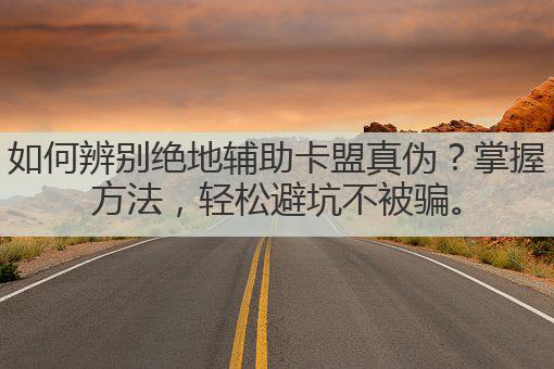 如何辨别绝地辅助卡盟真伪？掌握方法，轻松避坑不被骗。