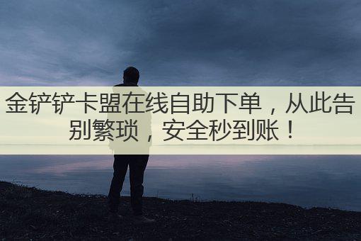 金铲铲卡盟在线自助下单，从此告别繁琐，安全秒到账！
