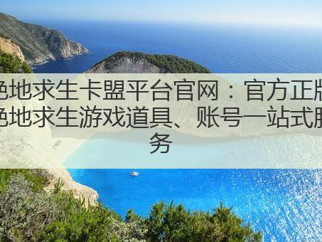 绝地求生卡盟平台官网：官方正版绝地求生游戏道具、账号一站式服务