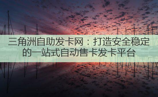 三角洲自助发卡网：打造安全稳定的一站式自动售卡发卡平台