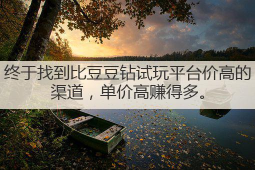 终于找到比豆豆钻试玩平台价高的渠道，单价高赚得多。
