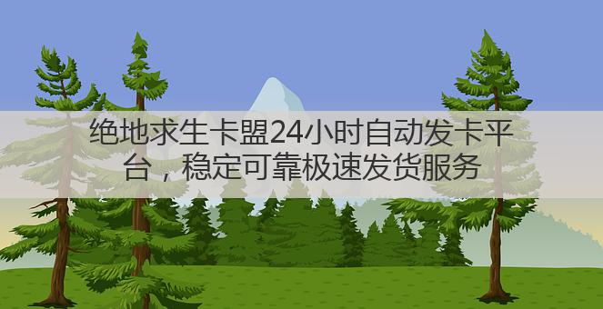 绝地求生卡盟24小时自动发卡平台，稳定可靠极速发货服务