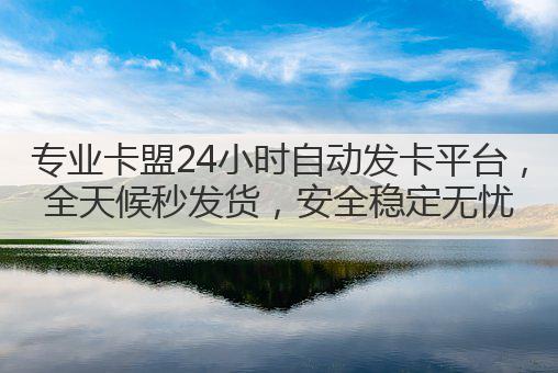 专业卡盟24小时自动发卡平台，全天候秒发货，安全稳定无忧