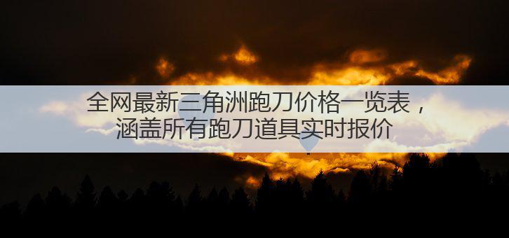 全网最新三角洲跑刀价格一览表,涵盖所有跑刀道具实时报价