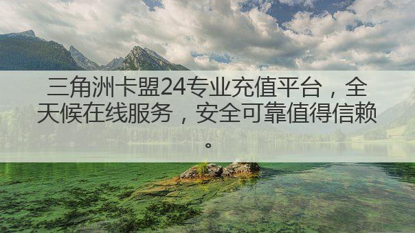 三角洲卡盟24专业充值平台，全天候在线服务，安全可靠值得信赖。