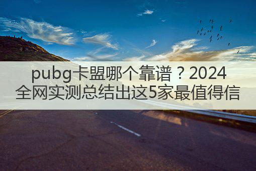 pubg卡盟哪个靠谱？2024全网实测总结出这5家最值得信