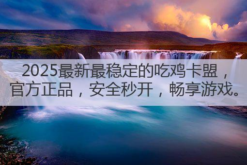 2025最新最稳定的吃鸡卡盟，官方正品，安全秒开，畅享游戏。