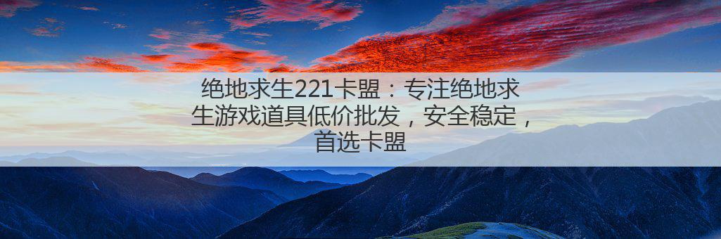 绝地求生221卡盟：专注绝地求生游戏道具低价批发，安全稳定，首选卡盟