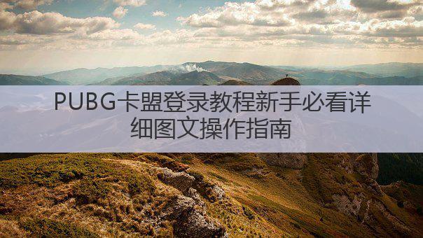 PUBG卡盟登录教程新手必看详细图文操作指南