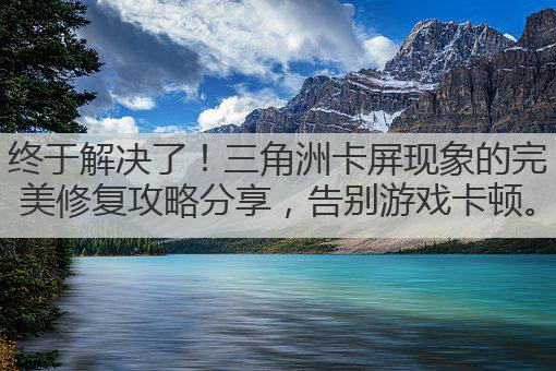 终于解决了！三角洲卡屏现象的完美修复攻略分享，告别游戏卡顿。