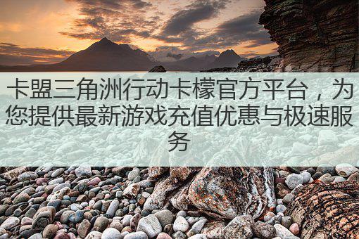 卡盟三角洲行动卡檬官方平台，为您提供最新游戏充值优惠与极速服务