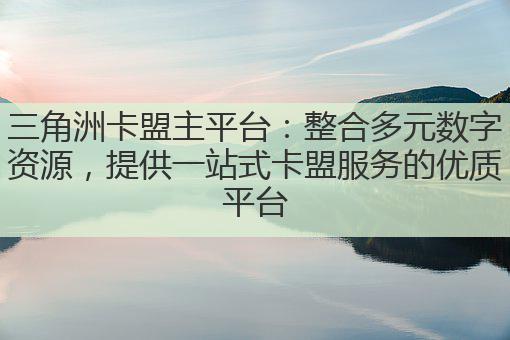 三角洲卡盟主平台：整合多元数字资源，提供一站式卡盟服务的优质平台