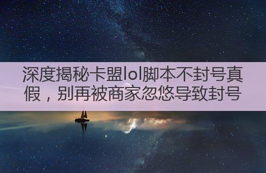 深度揭秘卡盟lol脚本不封号真假，别再被商家忽悠导致封号