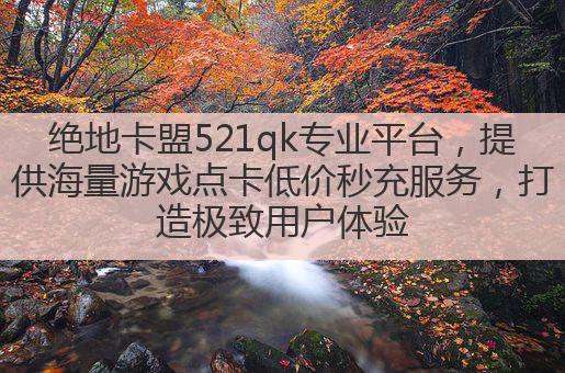 绝地卡盟521qk专业平台,提供海量游戏点卡低价秒充服务,打造极致用户体验