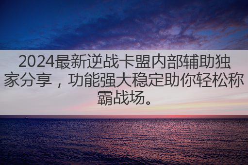 2024最新逆战卡盟内部辅助独家分享，功能强大稳定助你轻松称霸战场。