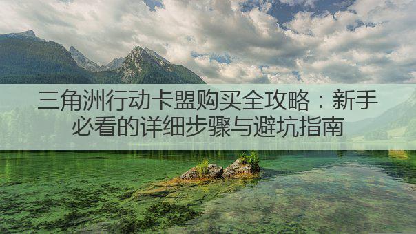 三角洲行动卡盟购买全攻略：新手必看的详细步骤与避坑指南