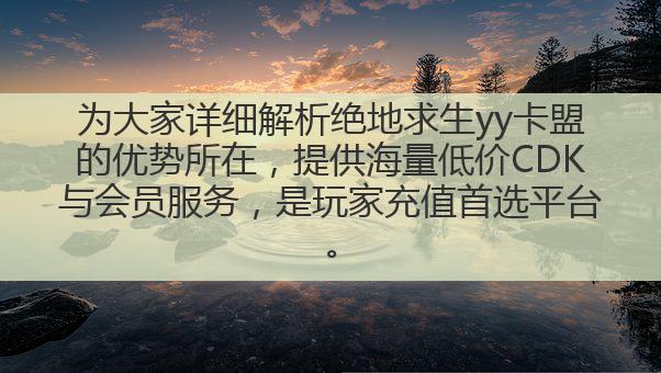 为大家详细解析绝地求生yy卡盟的优势所在,提供海量低价CDK与会员服务,是玩家充值首选平台。