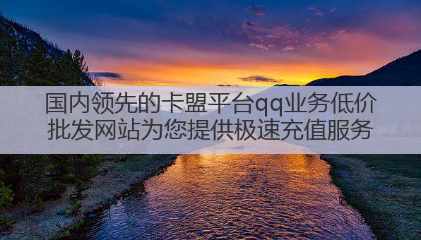 国内领先的卡盟平台qq业务低价批发网站为您提供极速充值服务