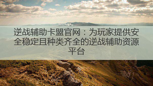 逆战辅助卡盟官网：为玩家提供安全稳定且种类齐全的逆战辅助资源平台