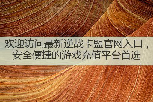 欢迎访问最新逆战卡盟官网入口,安全便捷的游戏充值平台首选