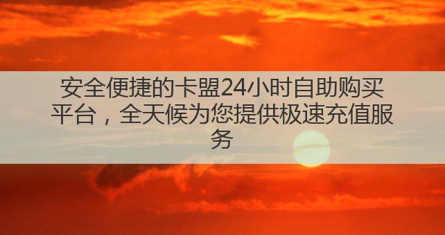 安全便捷的卡盟24小时自助购买平台，全天候为您提供极速充值服务