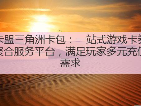 卡盟三角洲卡包：一站式游戏卡券聚合服务平台，满足玩家多元充值需求