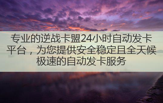 专业的逆战卡盟24小时自动发卡平台，为您提供安全稳定且全天候极速的自动发卡服务