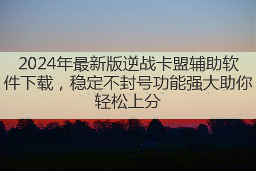 2024年最新版逆战卡盟辅助软件下载，稳定不封号功能强大助你轻松上分