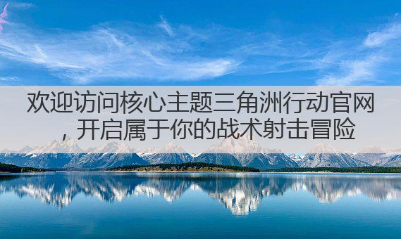欢迎访问核心主题三角洲行动官网，开启属于你的战术射击冒险