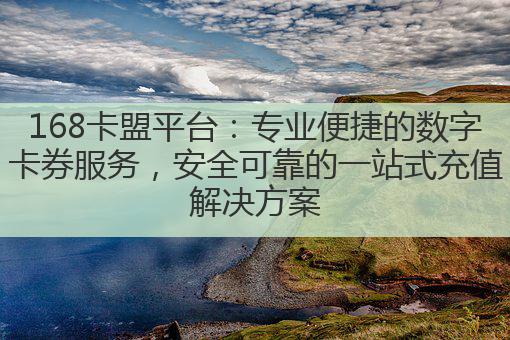 168卡盟平台：专业便捷的数字卡券服务，安全可靠的一站式充值解决方案