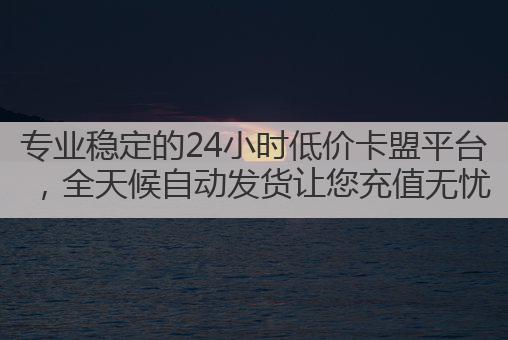 专业稳定的24小时低价卡盟平台，全天候自动发货让您充值无忧