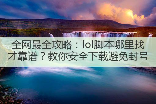 全网最全攻略：lol脚本哪里找才靠谱？教你安全下载避免封号