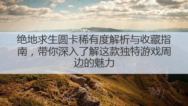 绝地求生圆卡稀有度解析与收藏指南，带你深入了解这款独特游戏周边的魅力